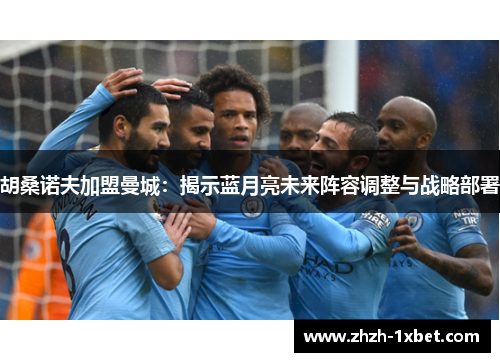 胡桑诺夫加盟曼城:揭示蓝月亮未来阵容调整与战略部署 胡桑诺夫加盟曼城:揭示蓝月亮未来阵容调整与战略部署