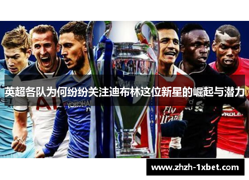 英超各队为何纷纷关注迪布林这位新星的崛起与潜力 英超各队为何纷纷关注迪布林这位新星的崛起与潜力