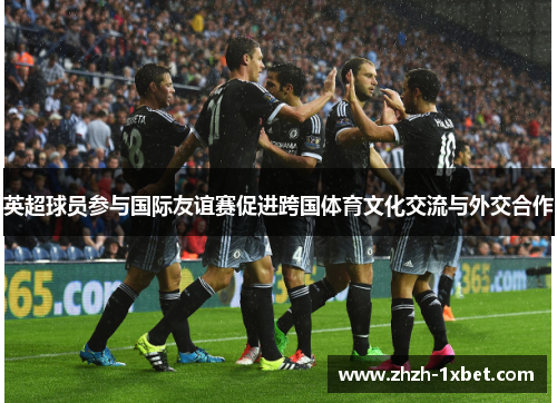 英超球员参与国际友谊赛促进跨国体育文化交流与外交合作
