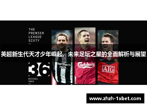 英超新生代天才少年崛起,未来足坛之星的全面解析与展望 英超新生代天才少年崛起,未来足坛之星的全面解析与展望