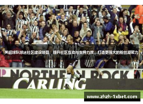 英超球队球迷社区建设项目:提升社区互动与支持力度,打造更强大的粉丝凝聚力 英超球队球迷社区建设项目:提升社区互动与支持力度,打造更强大的粉丝凝聚力