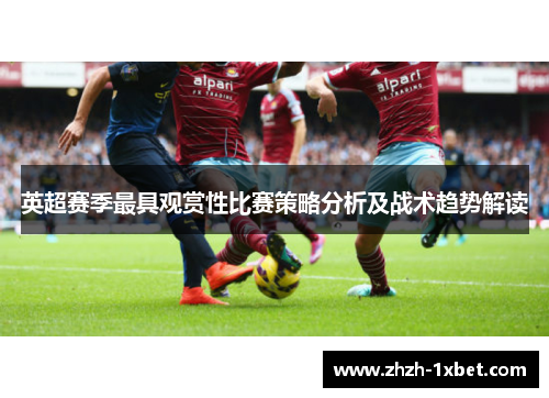 英超赛季最具观赏性比赛策略分析及战术趋势解读 英超赛季最具观赏性比赛策略分析及战术趋势解读