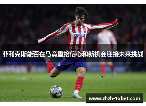 菲利克斯能否在马竞重拾信心和新机会迎接未来挑战