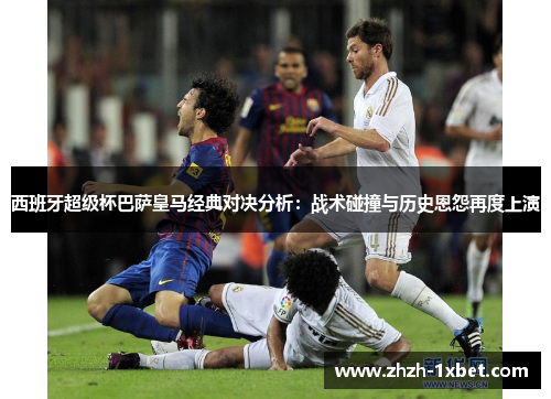 西班牙超级杯巴萨皇马经典对决分析:战术碰撞与历史恩怨再度上演 西班牙超级杯巴萨皇马经典对决分析:战术碰撞与历史恩怨再度上演