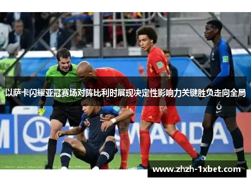 以萨卡闪耀亚冠赛场对阵比利时展现决定性影响力关键胜负走向全局 以萨卡闪耀亚冠赛场对阵比利时展现决定性影响力关键胜负走向全局