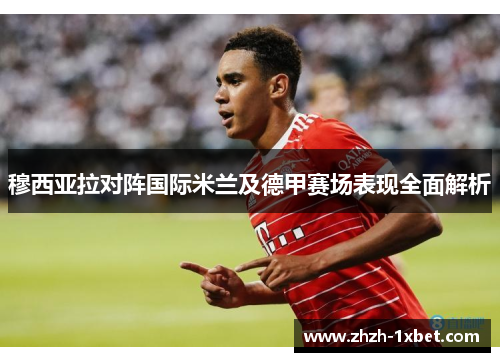 穆西亚拉对阵国际米兰及德甲赛场表现全面解析