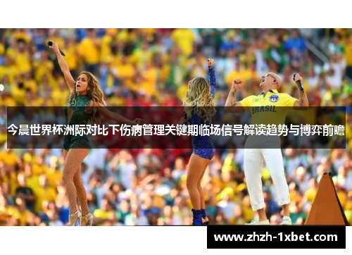 今晨世界杯洲际对比下伤病管理关键期临场信号解读趋势与博弈前瞻 今晨世界杯洲际对比下伤病管理关键期临场信号解读趋势与博弈前瞻