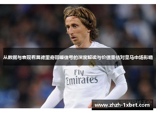 从数据与表现看莫德里奇回暖信号的深度解读与价值重估对皇马中场影响