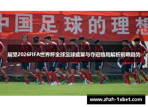 展望2026FIFA世界杯全球足球盛宴与夺冠格局解析前瞻趋势