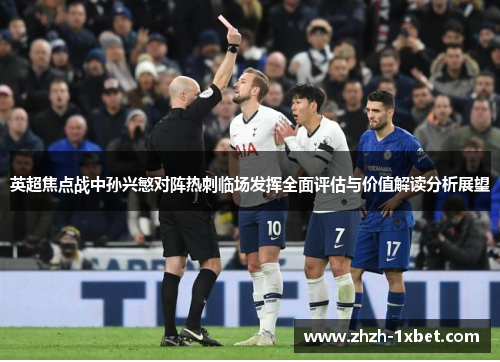 英超焦点战中孙兴慜对阵热刺临场发挥全面评估与价值解读分析展望 英超焦点战中孙兴慜对阵热刺临场发挥全面评估与价值解读分析展望
