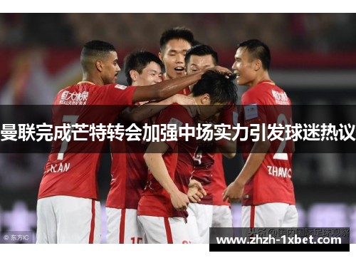 曼联完成芒特转会加强中场实力引发球迷热议 曼联完成芒特转会加强中场实力引发球迷热议
