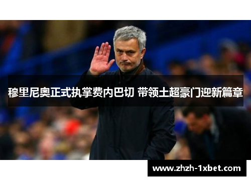穆里尼奥正式执掌费内巴切 带领土超豪门迎新篇章 穆里尼奥正式执掌费内巴切 带领土超豪门迎新篇章