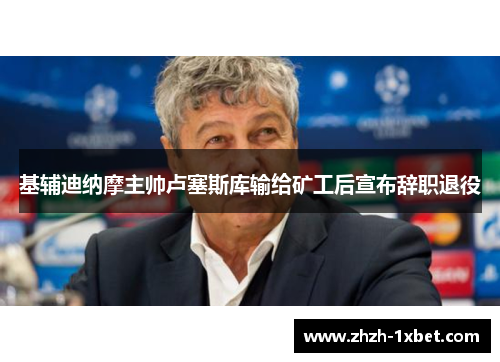 基辅迪纳摩主帅卢塞斯库输给矿工后宣布辞职退役 基辅迪纳摩主帅卢塞斯库输给矿工后宣布辞职退役