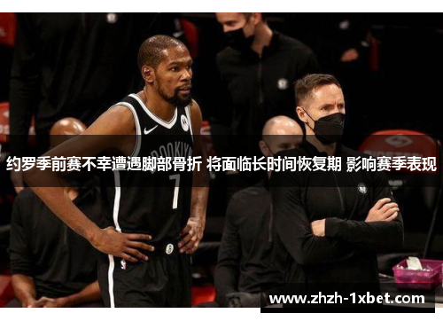 约罗季前赛不幸遭遇脚部骨折 将面临长时间恢复期 影响赛季表现 约罗季前赛不幸遭遇脚部骨折 将面临长时间恢复期 影响赛季表现