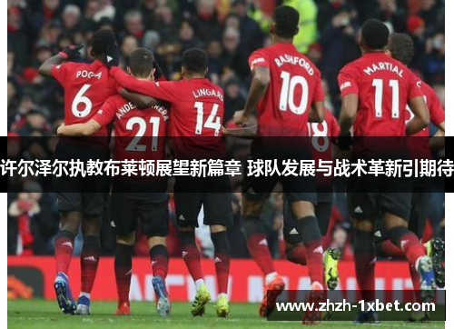 许尔泽尔执教布莱顿展望新篇章 球队发展与战术革新引期待 许尔泽尔执教布莱顿展望新篇章 球队发展与战术革新引期待