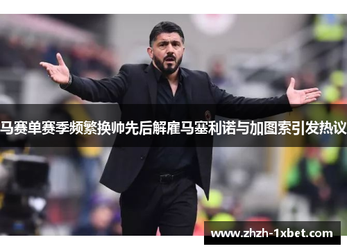 马赛单赛季频繁换帅先后解雇马塞利诺与加图索引发热议 马赛单赛季频繁换帅先后解雇马塞利诺与加图索引发热议