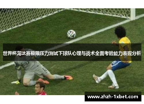 世界杯淘汰赛极限压力测试下球队心理与战术全面考验能力表现分析 世界杯淘汰赛极限压力测试下球队心理与战术全面考验能力表现分析