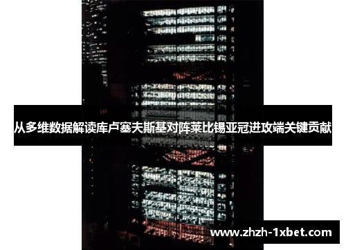 从多维数据解读库卢塞夫斯基对阵莱比锡亚冠进攻端关键贡献