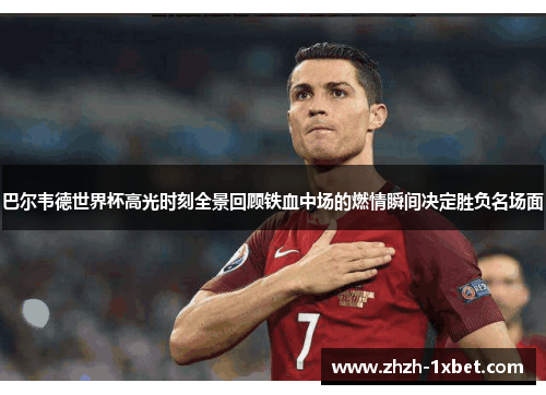 巴尔韦德世界杯高光时刻全景回顾铁血中场的燃情瞬间决定胜负名场面 巴尔韦德世界杯高光时刻全景回顾铁血中场的燃情瞬间决定胜负名场面