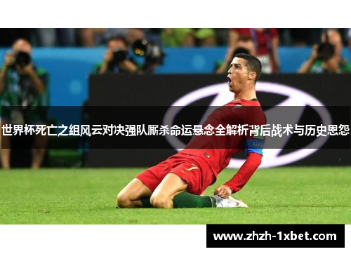 世界杯死亡之组风云对决强队厮杀命运悬念全解析背后战术与历史恩怨