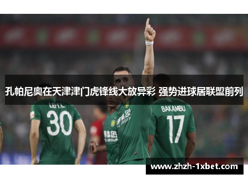 孔帕尼奥在天津津门虎锋线大放异彩 强势进球居联盟前列 孔帕尼奥在天津津门虎锋线大放异彩 强势进球居联盟前列